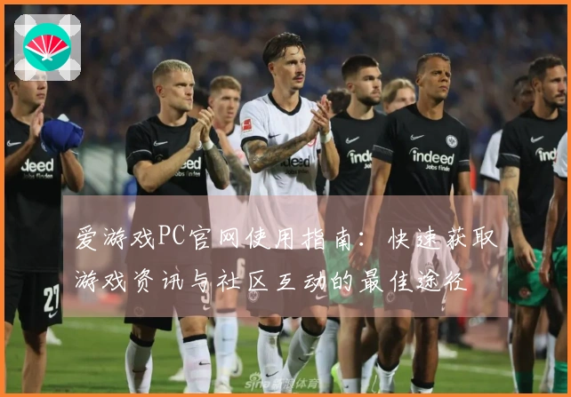 爱游戏PC官网使用指南：快速获取游戏资讯与社区互动的最佳途径
