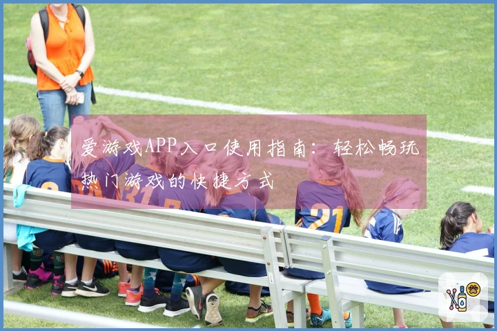 爱游戏APP入口使用指南：轻松畅玩热门游戏的快捷方式