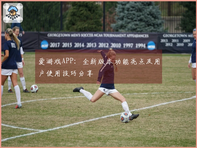 爱游戏APP：全新版本功能亮点及用户使用技巧分享