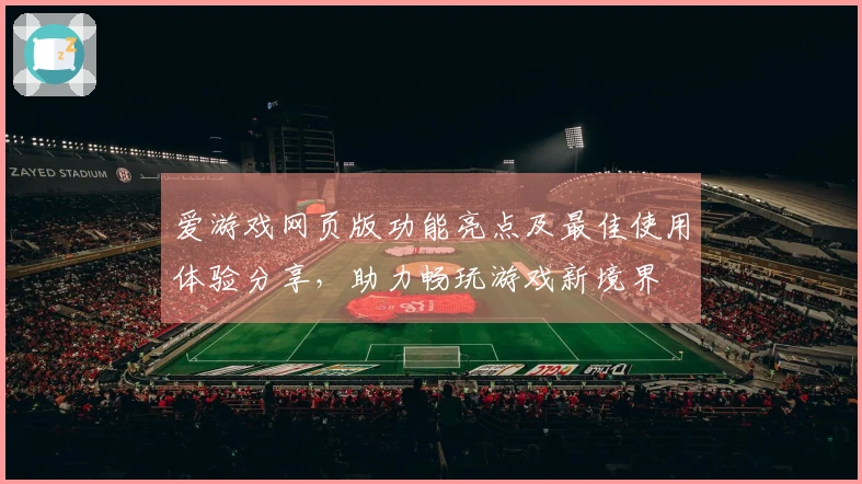 爱游戏网页版功能亮点及最佳使用体验分享，助力畅玩游戏新境界