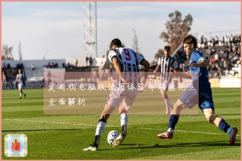 爱游戏电脑版使用体验与功能亮点全面解析