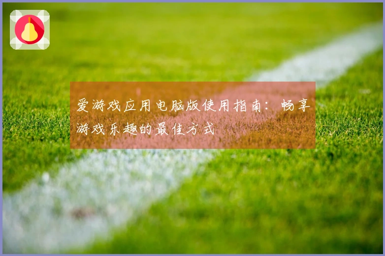 爱游戏应用电脑版使用指南：畅享游戏乐趣的最佳方式