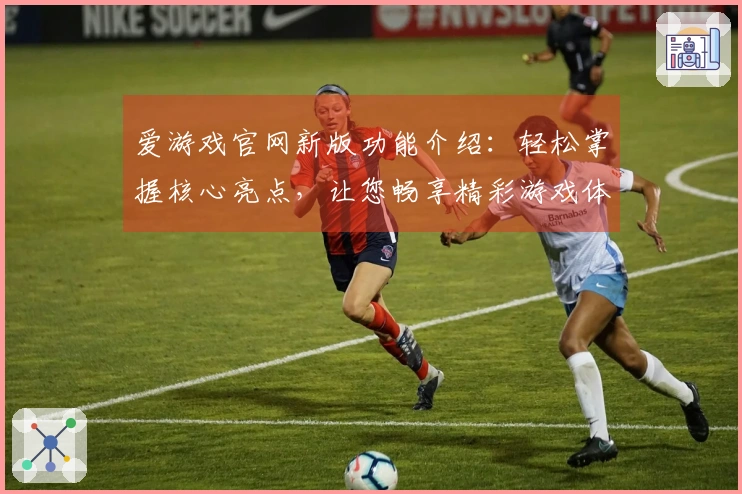 爱游戏官网新版功能介绍：轻松掌握核心亮点，让您畅享精彩游戏体验