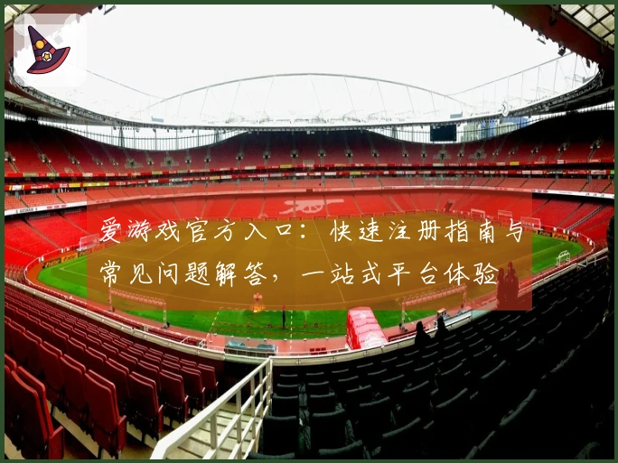 爱游戏官方入口：快速注册指南与常见问题解答，一站式平台体验