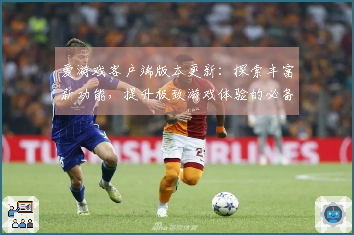 爱游戏客户端版本更新：探索丰富新功能，提升极致游戏体验的必备指南