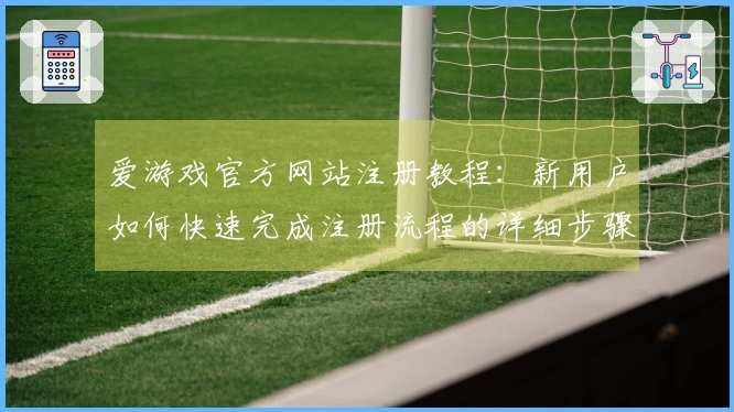 爱游戏官方网站注册教程：新用户如何快速完成注册流程的详细步骤说明