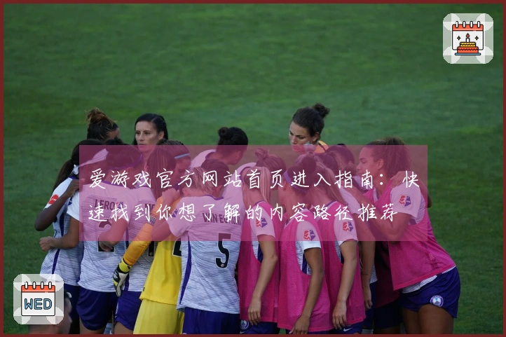 爱游戏官方网站首页进入指南：快速找到你想了解的内容路径推荐