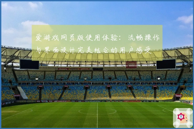 爱游戏网页版使用体验：流畅操作与界面设计完美结合的用户感受