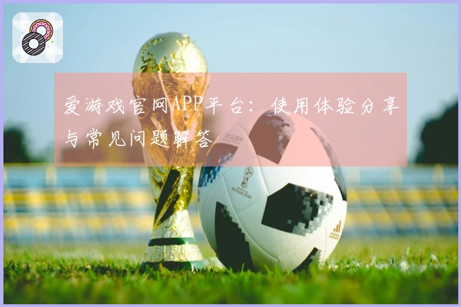 爱游戏官网APP平台：使用体验分享与常见问题解答