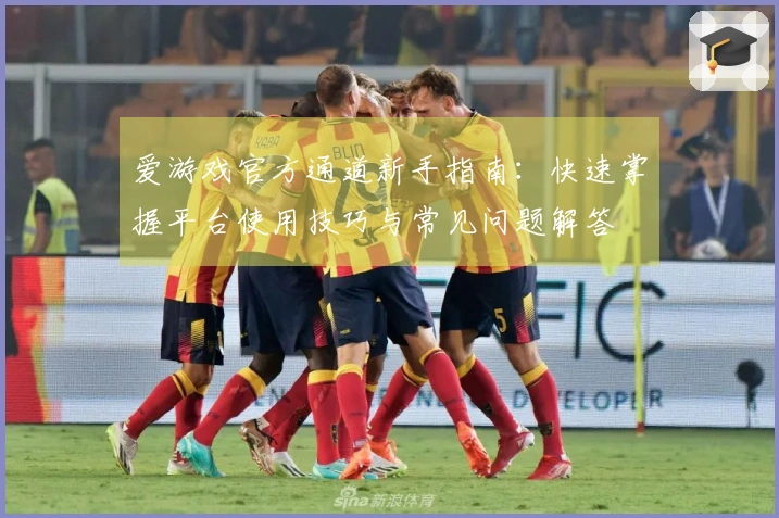 爱游戏官方通道新手指南：快速掌握平台使用技巧与常见问题解答