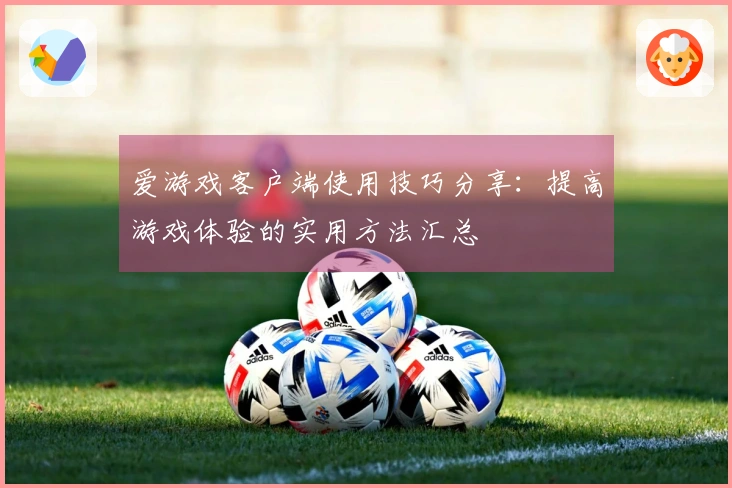 爱游戏客户端使用技巧分享：提高游戏体验的实用方法汇总